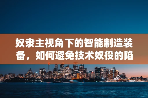 奴隶主视角下的智能制造装备，如何避免技术奴役的陷阱？