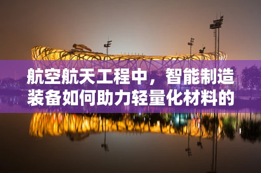 航空航天工程中，智能制造装备如何助力轻量化材料的应用？
