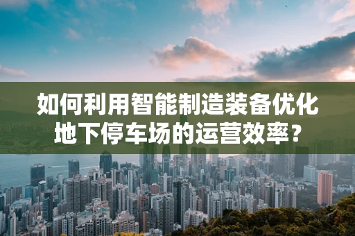 如何利用智能制造装备优化地下停车场的运营效率？