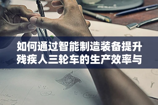 如何通过智能制造装备提升残疾人三轮车的生产效率与安全性？