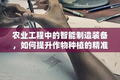 农业工程中的智能制造装备，如何提升作物种植的精准度？