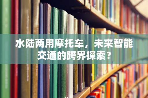 水陆两用摩托车，未来智能交通的跨界探索？