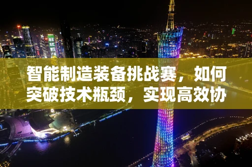 智能制造装备挑战赛，如何突破技术瓶颈，实现高效协同？