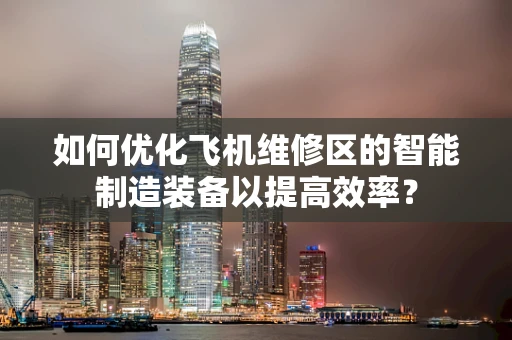 如何优化飞机维修区的智能制造装备以提高效率？