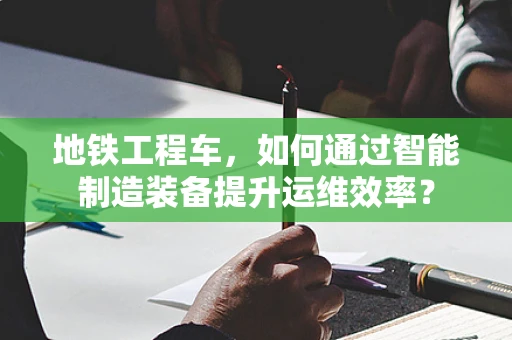 地铁工程车，如何通过智能制造装备提升运维效率？