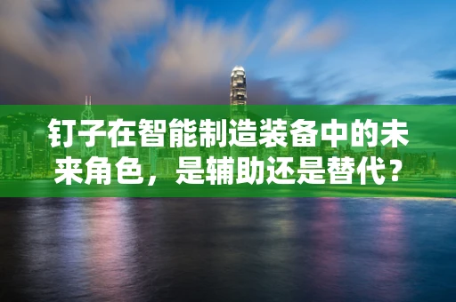 钉子在智能制造装备中的未来角色，是辅助还是替代？