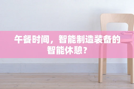 午餐时间，智能制造装备的智能休憩？
