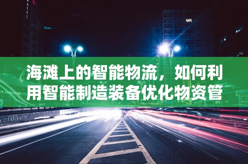 海滩上的智能物流，如何利用智能制造装备优化物资管理？