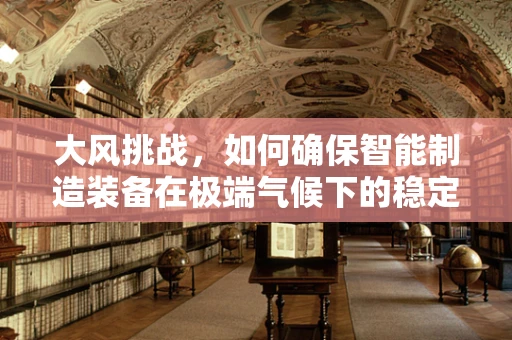 大风挑战，如何确保智能制造装备在极端气候下的稳定运行？