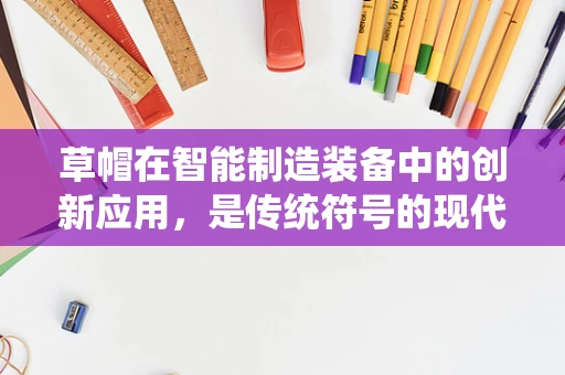 草帽在智能制造装备中的创新应用，是传统符号的现代演绎，还是生产效率的隐形推手？