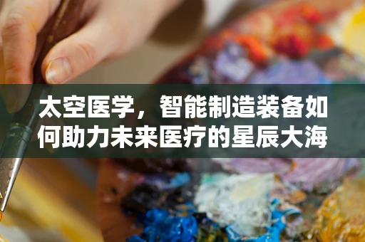 太空医学，智能制造装备如何助力未来医疗的星辰大海？