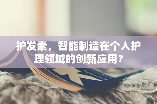 护发素，智能制造在个人护理领域的创新应用？