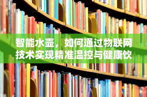 智能水壶，如何通过物联网技术实现精准温控与健康饮水？