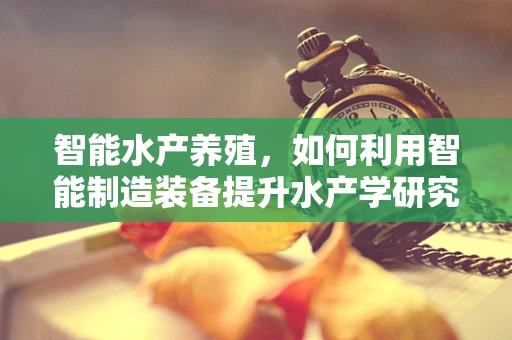 智能水产养殖，如何利用智能制造装备提升水产学研究效率？