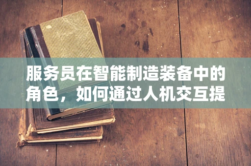 服务员在智能制造装备中的角色，如何通过人机交互提升生产效率？