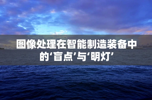 图像处理在智能制造装备中的‘盲点’与‘明灯’