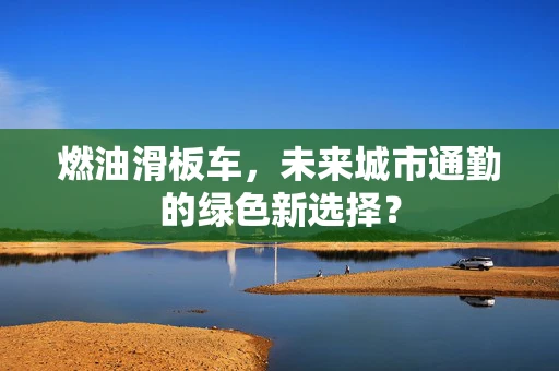 燃油滑板车，未来城市通勤的绿色新选择？