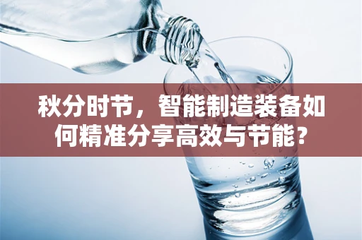 秋分时节，智能制造装备如何精准分享高效与节能？
