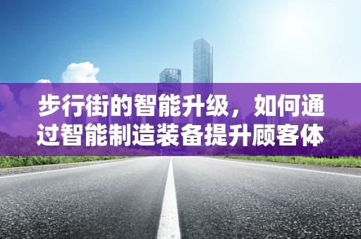 步行街的智能升级，如何通过智能制造装备提升顾客体验？