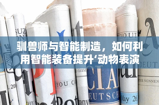 驯兽师与智能制造，如何利用智能装备提升‘动物表演’的精准度？