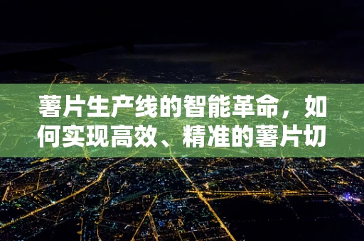 薯片生产线的智能革命，如何实现高效、精准的薯片切割？