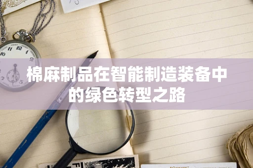 棉麻制品在智能制造装备中的绿色转型之路