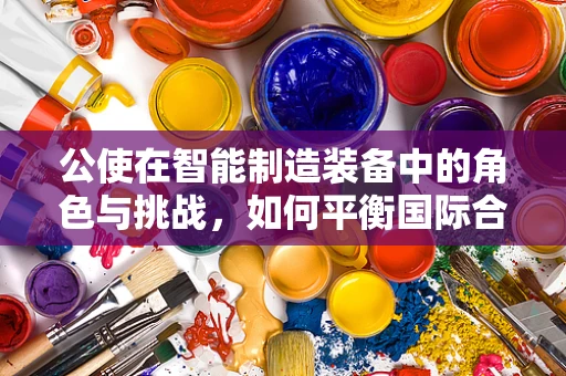 公使在智能制造装备中的角色与挑战，如何平衡国际合作与本土创新？