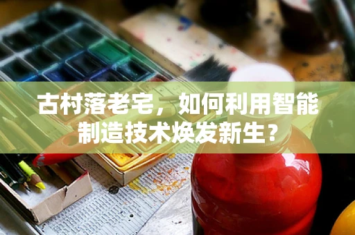 古村落老宅，如何利用智能制造技术焕发新生？