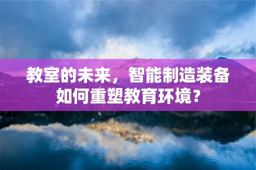 教室的未来，智能制造装备如何重塑教育环境？