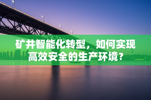 矿井智能化转型，如何实现高效安全的生产环境？