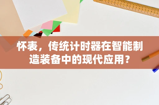 怀表，传统计时器在智能制造装备中的现代应用？