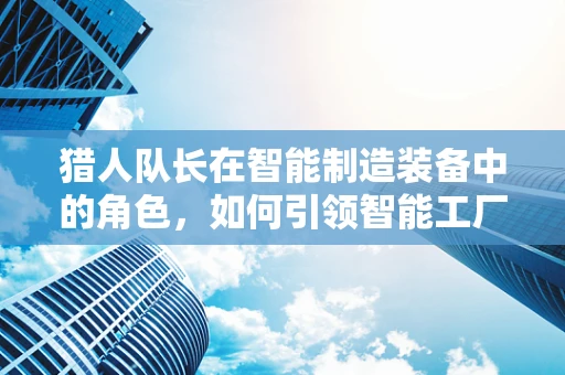 猎人队长在智能制造装备中的角色，如何引领智能工厂的精准决策？
