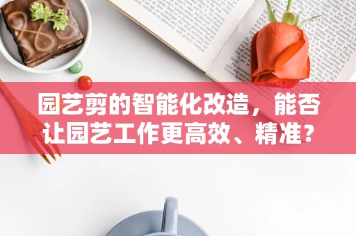 园艺剪的智能化改造，能否让园艺工作更高效、精准？