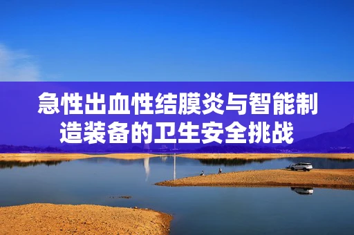 急性出血性结膜炎与智能制造装备的卫生安全挑战