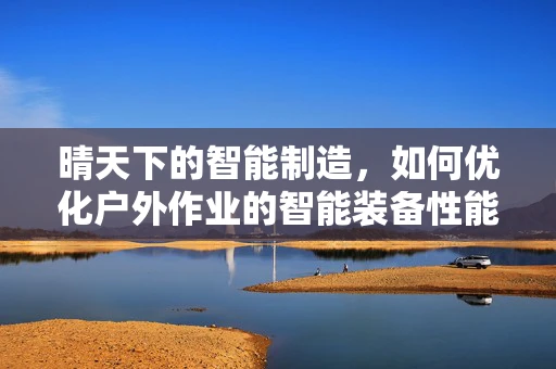 晴天下的智能制造，如何优化户外作业的智能装备性能？
