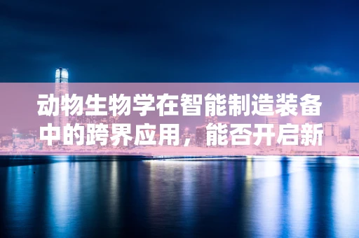 动物生物学在智能制造装备中的跨界应用，能否开启新纪元？
