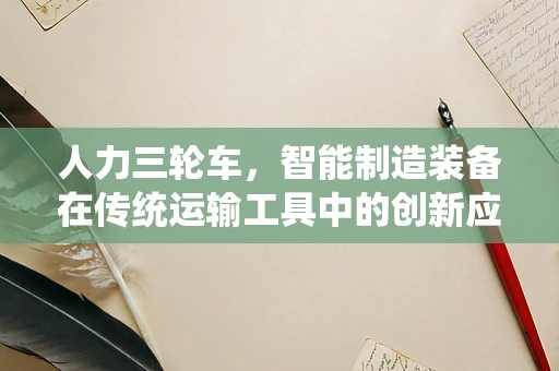 人力三轮车，智能制造装备在传统运输工具中的创新应用？