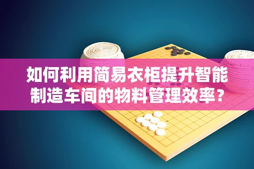 如何利用简易衣柜提升智能制造车间的物料管理效率？
