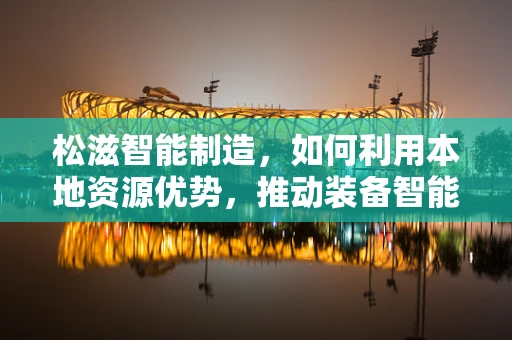 松滋智能制造，如何利用本地资源优势，推动装备智能化升级？