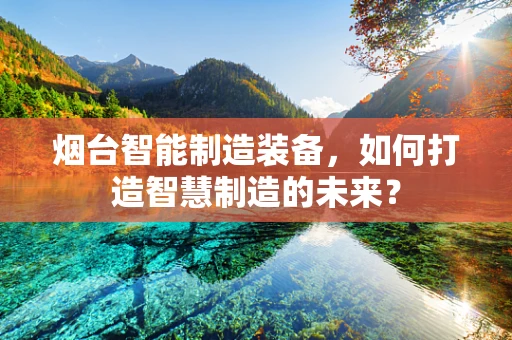 烟台智能制造装备，如何打造智慧制造的未来？