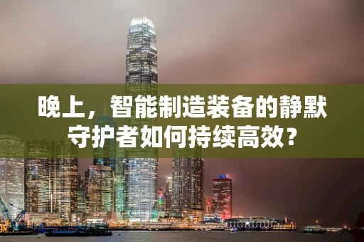 晚上，智能制造装备的静默守护者如何持续高效？