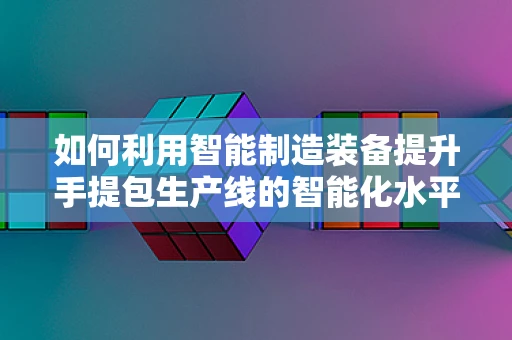 如何利用智能制造装备提升手提包生产线的智能化水平？