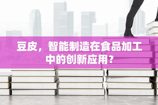豆皮，智能制造在食品加工中的创新应用？