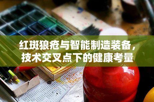 红斑狼疮与智能制造装备，技术交叉点下的健康考量