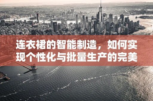 连衣裙的智能制造，如何实现个性化与批量生产的完美融合？