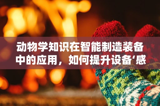 动物学知识在智能制造装备中的应用，如何提升设备‘感知’的‘触感’？