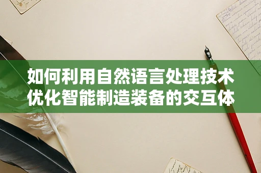 如何利用自然语言处理技术优化智能制造装备的交互体验？