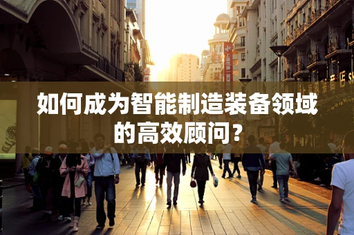 如何成为智能制造装备领域的高效顾问？