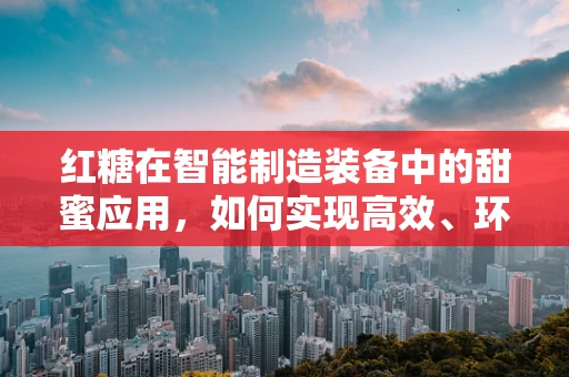 红糖在智能制造装备中的甜蜜应用，如何实现高效、环保的加工与包装？