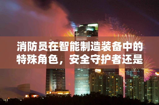 消防员在智能制造装备中的特殊角色，安全守护者还是技术先锋？